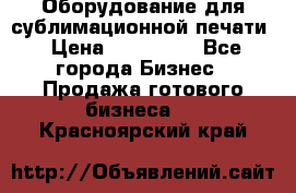 Оборудование для сублимационной печати › Цена ­ 110 000 - Все города Бизнес » Продажа готового бизнеса   . Красноярский край